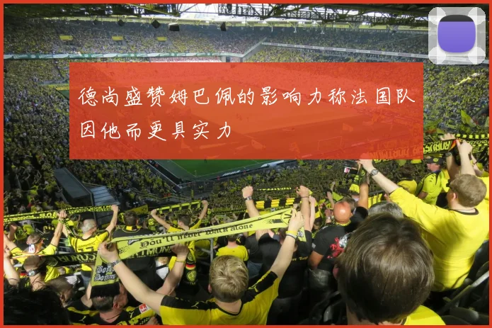 德尚盛赞姆巴佩的影响力称法国队因他而更具实力