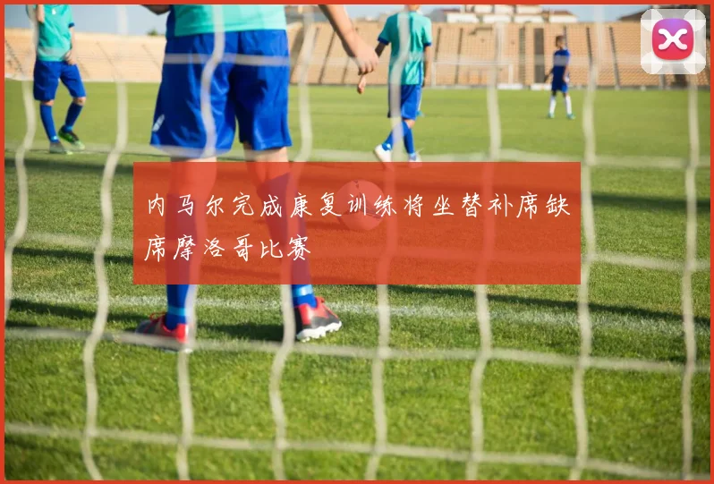内马尔完成康复训练将坐替补席缺席摩洛哥比赛