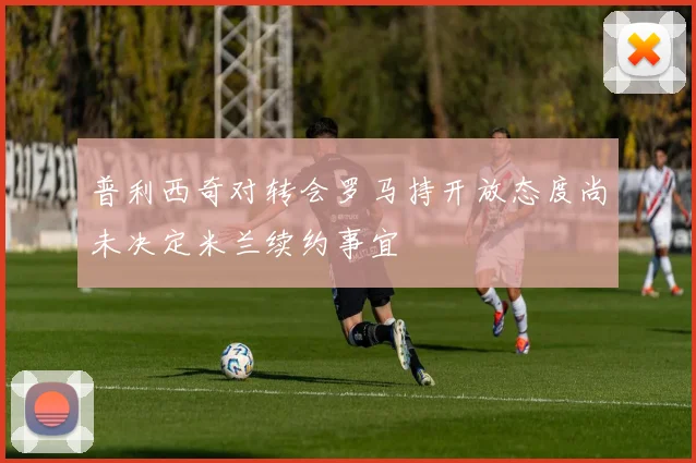 普利西奇对转会罗马持开放态度尚未决定米兰续约事宜