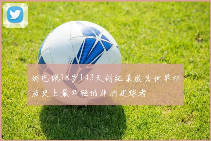 姆巴佩18岁143天创纪录成为世界杯历史上最年轻的非洲进球者