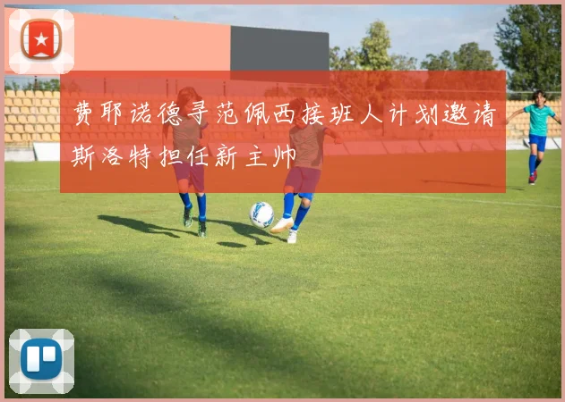 费耶诺德寻范佩西接班人计划邀请斯洛特担任新主帅