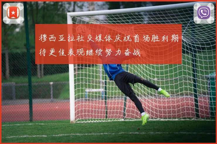 穆西亚拉社交媒体庆祝首场胜利期待更佳表现继续努力奋战