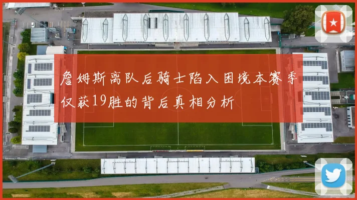 詹姆斯离队后骑士陷入困境本赛季仅获19胜的背后真相分析