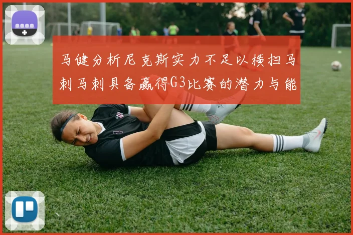 马健分析尼克斯实力不足以横扫马刺马刺具备赢得G3比赛的潜力与能力