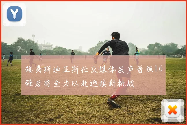 路易斯迪亚斯社交媒体发声晋级16强后将全力以赴迎接新挑战
