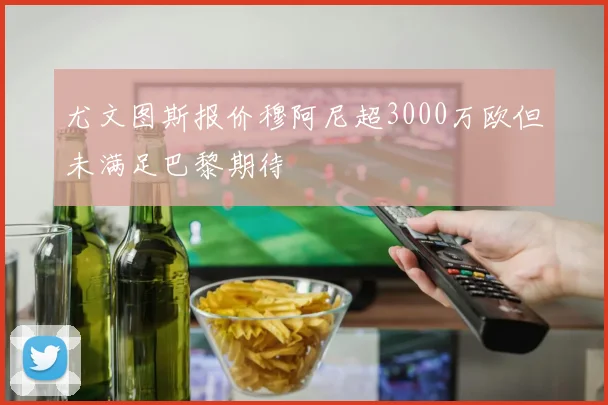 尤文图斯报价穆阿尼超3000万欧但未满足巴黎期待