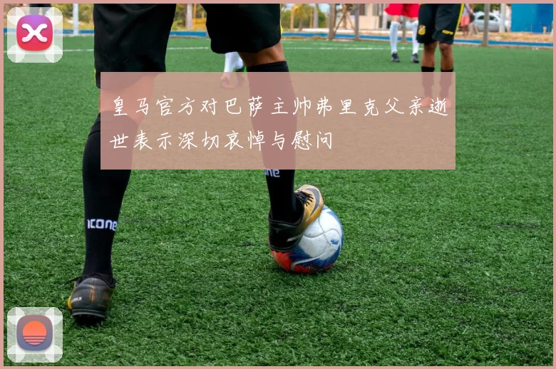 皇马官方对巴萨主帅弗里克父亲逝世表示深切哀悼与慰问