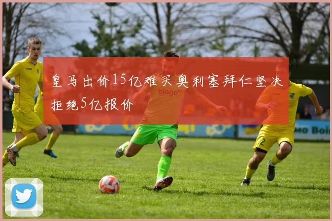 皇马出价15亿难买奥利塞拜仁坚决拒绝5亿报价