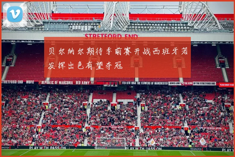 贝尔纳尔期待季前赛开战西班牙若发挥出色有望夺冠