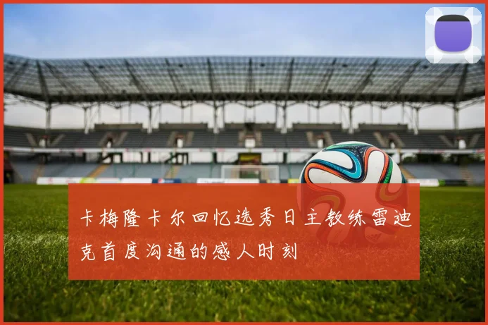 卡梅隆卡尔回忆选秀日主教练雷迪克首度沟通的感人时刻