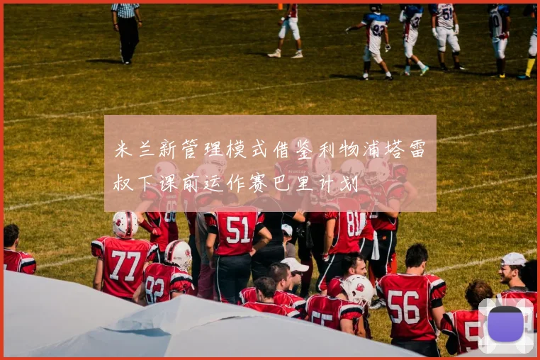 米兰新管理模式借鉴利物浦塔雷囧叔下课前运作赛巴里计划