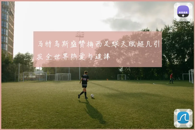 马特乌斯盛赞梅西足球天赋超凡引发全世界热爱与追捧