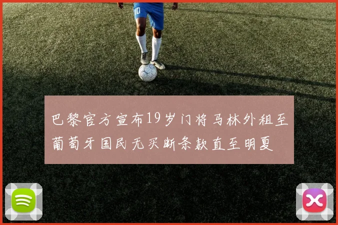 巴黎官方宣布19岁门将马林外租至葡萄牙国民无买断条款直至明夏